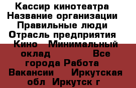 Кассир кинотеатра › Название организации ­ Правильные люди › Отрасль предприятия ­ Кино › Минимальный оклад ­ 24 000 - Все города Работа » Вакансии   . Иркутская обл.,Иркутск г.